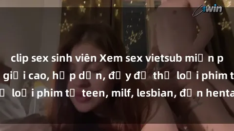 clip sex sinh viên Xem sex vietsub miễn phí tại nhà, độ phân giải cao, hấp dẫn, đầy đủ thể loại phim từ teen, milf, lesbian, đến hentai và jav.