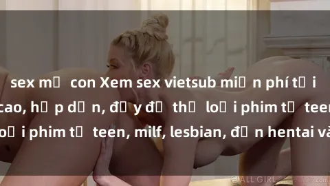 sex mẹ con Xem sex vietsub miễn phí tại nhà, độ phân giải cao, hấp dẫn, đầy đủ thể loại phim từ teen, milf, lesbian, đến hentai và jav.