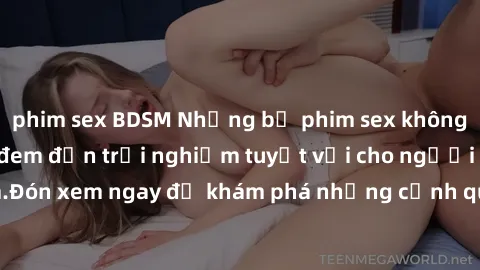 phim sex BDSM Những bộ phim sex không che HD đỉnh cao, đem đến trải nghiệm tuyệt vời cho người xem.Đón xem ngay để khám phá những cảnh quay đẹp mắt và kích thích.