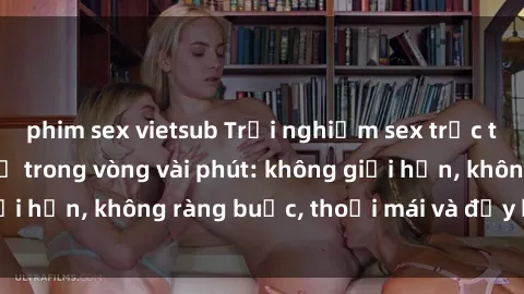 phim sex vietsub Trải nghiệm sex trực tuyến tuyệt vời chỉ trong vòng vài phút: không giới hạn, không ràng buộc, thoải mái và đầy kích thích!