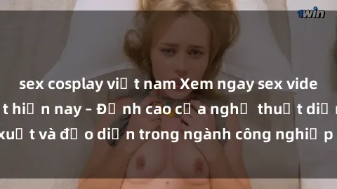 sex cosplay việt nam Xem ngay sex video Việt Nam hot nhất hiện nay – Đỉnh cao của nghệ thuật diễn xuất và đạo diễn trong ngành công nghiệp phim người lớn tại đây!