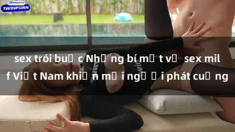 sex trói buộc Những bí mật về sex milf Việt Nam khiến mọi người phát cuồng