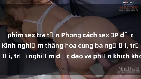 phim sex tra tấn Phong cách sex 3P độc đáo tại Việt Nam: Kinh nghiệm thăng hoa cùng ba người, trải nghiệm độc đáo và phấn khích không thể bỏ lỡ!