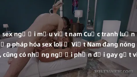sex người mẫu việt nam Cuộc tranh luận về việc có nên hợp pháp hóa sex loli ở Việt Nam đang nóng lên. Đồng thời, cũng có những người phản đối gay gắt việc này vì lo ngại về tác động tiêu cực lên trẻ e