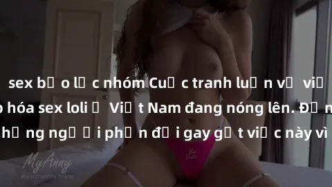 sex bạo lực nhóm Cuộc tranh luận về việc có nên hợp pháp hóa sex loli ở Việt Nam đang nóng lên. Đồng thời, cũng có những người phản đối gay gắt việc này vì lo ngại về tác động tiêu cực lên trẻ em và x