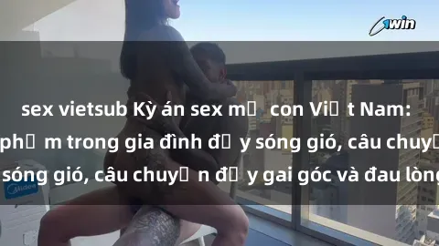 sex vietsub Kỳ án sex mẹ con Việt Nam: Sự sở hữu và xâm phạm trong gia đình đầy sóng gió, câu chuyện đầy gai góc và đau lòng.