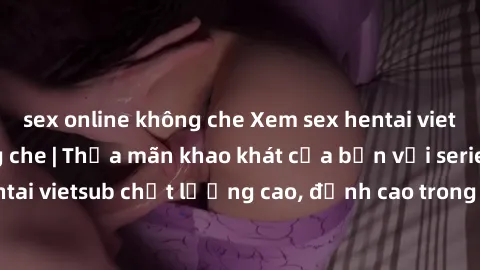 sex online không che Xem sex hentai vietsub cực hot, không che | Thỏa mãn khao khát của bạn với series hentai vietsub chất lượng cao, đỉnh cao trong thể loại anime không che.