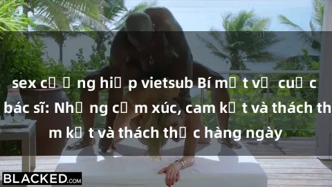 sex cưỡng hiếp vietsub Bí mật về cuộc sống sex của bác sĩ: Những cảm xúc, cam kết và thách thức hàng ngày