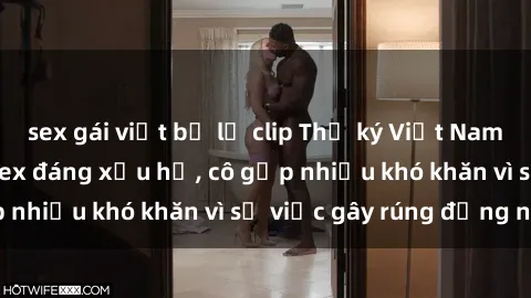 sex gái việt bị lộ clip Thư ký Việt Nam bị phát tán clip sex đáng xấu hổ, cô gặp nhiều khó khăn vì sự việc gây rúng động này.