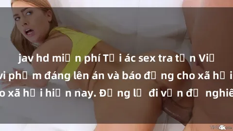 jav hd miễn phí Tội ác sex tra tấn Việt Nam: những vụ vi phạm đáng lên án và báo động cho xã hội hiện nay. Đừng lờ đi vấn đề nghiêm trọng này!