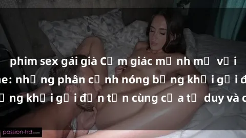 phim sex gái già Cảm giác mạnh mẽ với sex BDSM không che: những phân cảnh nóng bỏng khơi gợi đến tận cùng của tư duy và cơ thể.