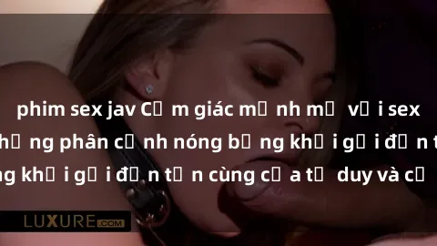 phim sex jav Cảm giác mạnh mẽ với sex BDSM không che: những phân cảnh nóng bỏng khơi gợi đến tận cùng của tư duy và cơ thể.