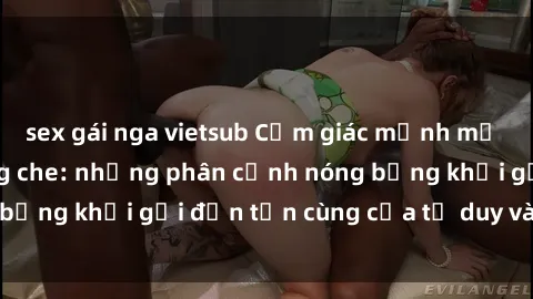 sex gái nga vietsub Cảm giác mạnh mẽ với sex BDSM không che: những phân cảnh nóng bỏng khơi gợi đến tận cùng của tư duy và cơ thể.