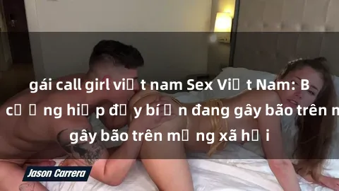 gái call girl việt nam Sex Việt Nam: Bí mật về vụ cưỡng hiếp đầy bí ẩn đang gây bão trên mạng xã hội