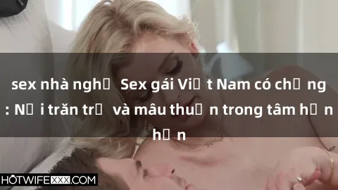 sex nhà nghỉ Sex gái Việt Nam có chồng: Nỗi trăn trở và mâu thuẫn trong tâm hồn