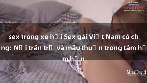 sex trong xe hơi Sex gái Việt Nam có chồng: Nỗi trăn trở và mâu thuẫn trong tâm hồn