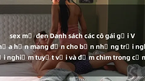 sex mỹ đen Danh sách các cô gái gọi Việt Nam hấp dẫn, hứa hẹn mang đến cho bạn những trải nghiệm tuyệt vời và đắm chìm trong cảm xúc tuyệt vời.