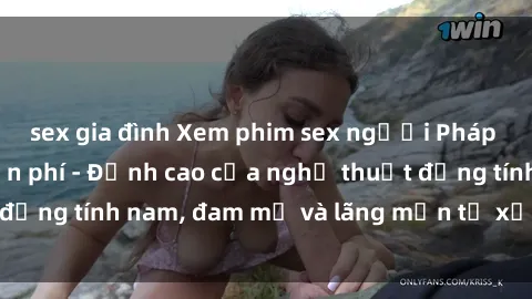 sex gia đình Xem phim sex người Pháp vietsub online miễn phí - Đỉnh cao của nghệ thuật đồng tính nam, đam mỹ và lãng mạn từ xứ sở hoa hồng!