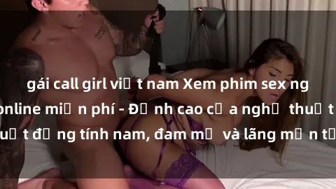 gái call girl việt nam Xem phim sex người Pháp vietsub online miễn phí - Đỉnh cao của nghệ thuật đồng tính nam, đam mỹ và lãng mạn từ xứ sở hoa hồng!