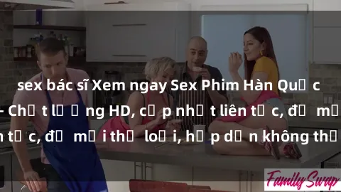 sex bác sĩ Xem ngay Sex Phim Hàn Quốc Vietsub Đỉnh Cao - Chất lượng HD, cập nhật liên tục, đủ mọi thể loại, hấp dẫn không thể bỏ qua!