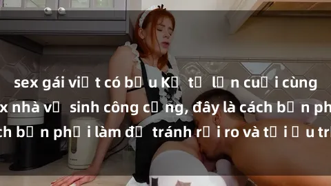 sex gái việt có bầu Kể từ lần cuối cùng bạn thực hành sex nhà vệ sinh công cộng, đây là cách bạn phải làm để tránh rủi ro và tối ưu trải nghiệm.
