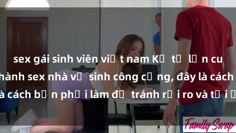 sex gái sinh viên việt nam Kể từ lần cuối cùng bạn thực hành sex nhà vệ sinh công cộng, đây là cách bạn phải làm để tránh rủi ro và tối ưu trải nghiệm.