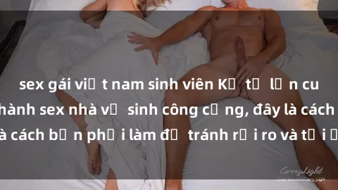 sex gái việt nam sinh viên Kể từ lần cuối cùng bạn thực hành sex nhà vệ sinh công cộng, đây là cách bạn phải làm để tránh rủi ro và tối ưu trải nghiệm.