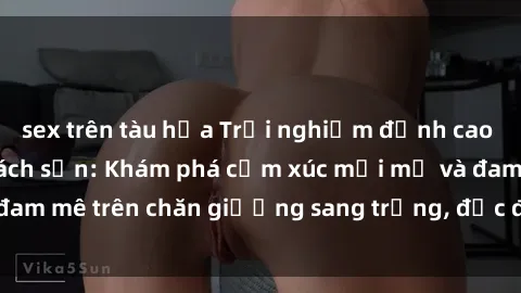 sex trên tàu hỏa Trải nghiệm đỉnh cao tình yêu tại sex khách sạn: Khám phá cảm xúc mới mẻ và đam mê trên chăn giường sang trọng, độc đáo, không giới hạn.