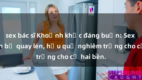 sex bác sĩ Khoảnh khắc đáng buồn: Sex khách sạn bị quay lén, hậu quả nghiêm trọng cho cả hai bên.