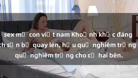 sex mẹ con việt nam Khoảnh khắc đáng buồn: Sex khách sạn bị quay lén, hậu quả nghiêm trọng cho cả hai bên.