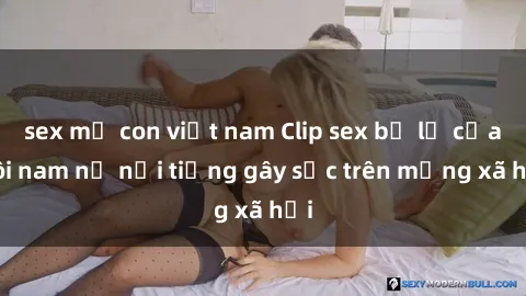 sex mẹ con việt nam Clip sex bị lộ của đôi nam nữ nổi tiếng gây sốc trên mạng xã hội