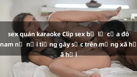 sex quán karaoke Clip sex bị lộ của đôi nam nữ nổi tiếng gây sốc trên mạng xã hội