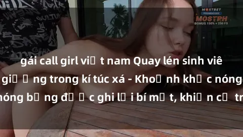 gái call girl việt nam Quay lén sinh viên làm tình ngay trên giường trong kí túc xá - Khoảnh khắc nóng bỏng được ghi lại bí mật, khiến cả trường học xôn xao.