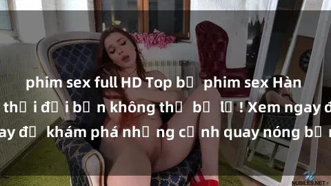 phim sex full HD Top bộ phim sex Hàn Quốc hot nhất mọi thời đại bạn không thể bỏ lỡ! Xem ngay để khám phá những cảnh quay nóng bỏng, đầy nghẹt thở!