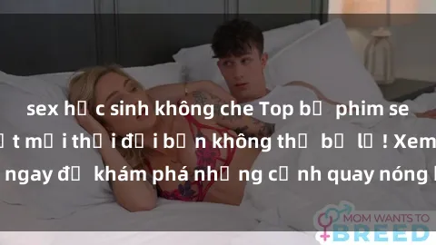 sex học sinh không che Top bộ phim sex Hàn Quốc hot nhất mọi thời đại bạn không thể bỏ lỡ! Xem ngay để khám phá những cảnh quay nóng bỏng, đầy nghẹt thở!