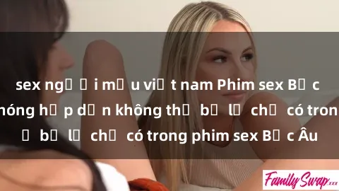 sex người mẫu việt nam Phim sex Bắc Âu: Những cảnh nóng hấp dẫn không thể bỏ lỡ chỉ có trong phim sex Bắc Âu