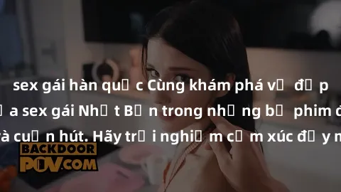 sex gái hàn quốc Cùng khám phá vẻ đẹp và sức gợi cảm của sex gái Nhật Bản trong những bộ phim đầy nghệ thuật và cuốn hút. Hãy trải nghiệm cảm xúc đầy mới mẻ và sống động từ những cảnh quay tinh tế và 