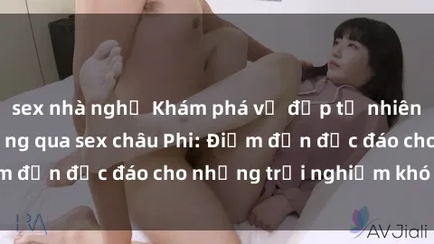 sex nhà nghỉ Khám phá vẻ đẹp tự nhiên và văn hóa đa dạng qua sex châu Phi: Điểm đến độc đáo cho những trải nghiệm khó quên