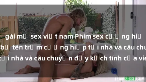gái mỹ sex việt nam Phim sex cưỡng hiếp vietsub: Nữ sinh bị tên trộm cưỡng hiếp tại nhà và câu chuyện đầy kịch tính của vietsub