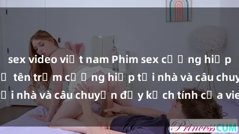 sex video việt nam Phim sex cưỡng hiếp vietsub: Nữ sinh bị tên trộm cưỡng hiếp tại nhà và câu chuyện đầy kịch tính của vietsub