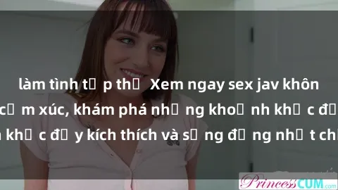 làm tình tập thể Xem ngay sex jav không che để thỏa mãn cảm xúc, khám phá những khoảnh khắc đầy kích thích và sống động nhất chỉ trong click!