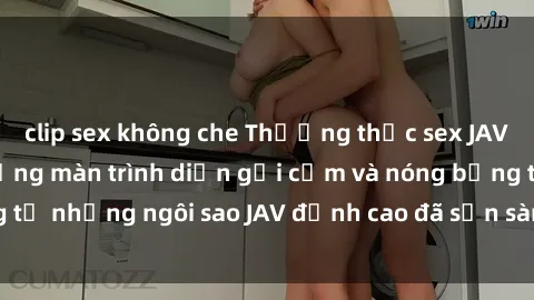 clip sex không che Thưởng thức sex JAV idol miễn phí: Những màn trình diễn gợi cảm và nóng bỏng từ những ngôi sao JAV đỉnh cao đã sẵn sàng để bạn khám phá.