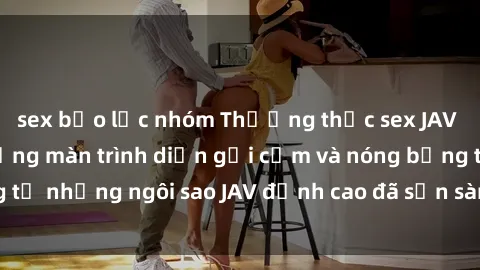 sex bạo lực nhóm Thưởng thức sex JAV idol miễn phí: Những màn trình diễn gợi cảm và nóng bỏng từ những ngôi sao JAV đỉnh cao đã sẵn sàng để bạn khám phá.