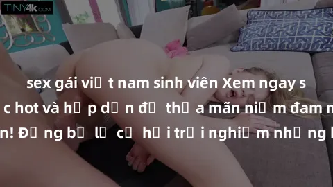 sex gái việt nam sinh viên Xem ngay sex anime vietsub cực hot và hấp dẫn để thỏa mãn niềm đam mê của bạn! Đừng bỏ lỡ cơ hội trải nghiệm những bộ anime đỉnh cao chỉ có tại đây!