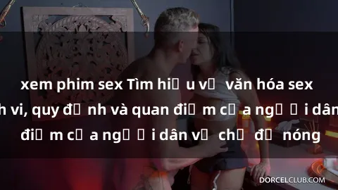 xem phim sex Tìm hiểu về văn hóa sex ở Việt Nam: Hành vi, quy định và quan điểm của người dân về chủ đề nóng