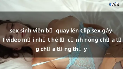 sex sinh viên bị quay lén Clip sex gây sốc: Loạt video mới nhất hé lộ cảnh nóng chưa từng thấy