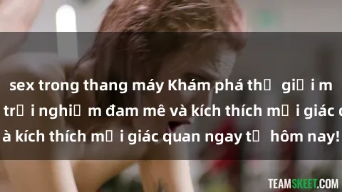 sex trong thang máy Khám phá thế giới mới của sex online: trải nghiệm đam mê và kích thích mọi giác quan ngay từ hôm nay!