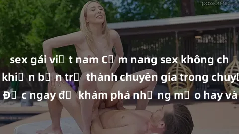 sex gái việt nam Cẩm nang sex không che: Những bí quyết khiến bạn trở thành chuyên gia trong chuyện ấy! Đọc ngay để khám phá những mẹo hay và bí quyết tình dục không che.