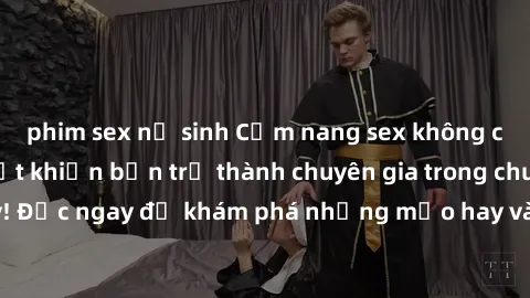 phim sex nữ sinh Cẩm nang sex không che: Những bí quyết khiến bạn trở thành chuyên gia trong chuyện ấy! Đọc ngay để khám phá những mẹo hay và bí quyết tình dục không che.