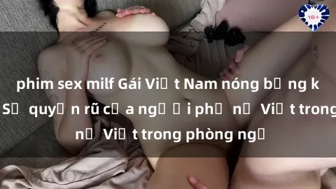 phim sex milf Gái Việt Nam nóng bỏng khi làm tình: Sự quyến rũ của người phụ nữ Việt trong phòng ngủ
